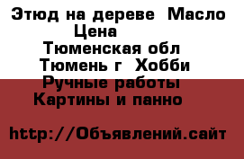 Этюд на дереве. Масло. › Цена ­ 2 000 - Тюменская обл., Тюмень г. Хобби. Ручные работы » Картины и панно   